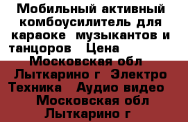 Мобильный активный комбоусилитель для караоке, музыкантов и танцоров › Цена ­ 10 000 - Московская обл., Лыткарино г. Электро-Техника » Аудио-видео   . Московская обл.,Лыткарино г.